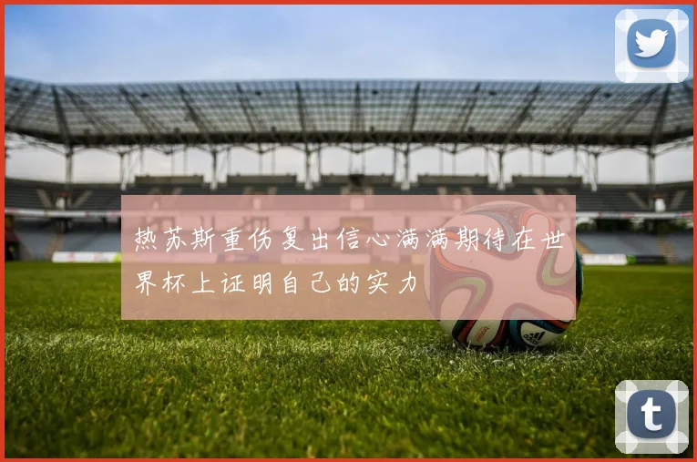 热苏斯重伤复出信心满满期待在世界杯上证明自己的实力