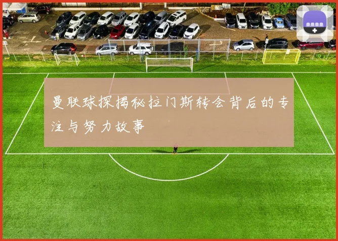 曼联球探揭秘拉门斯转会背后的专注与努力故事
