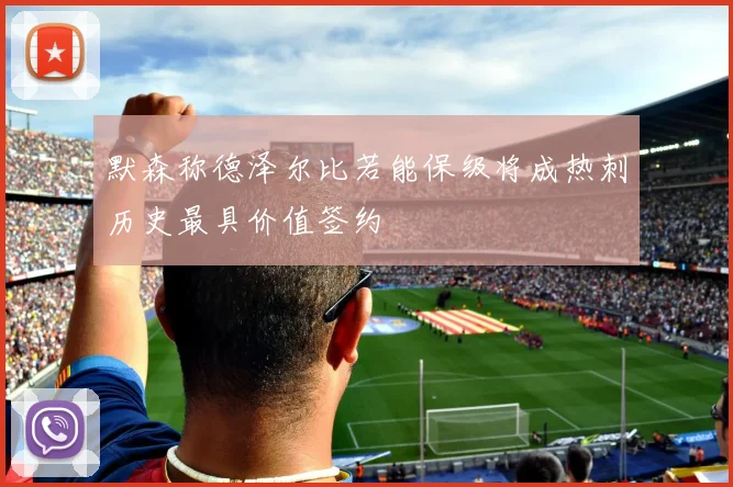 默森称德泽尔比若能保级将成热刺历史最具价值签约