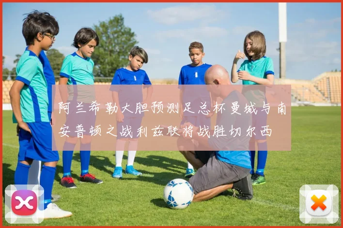 阿兰希勒大胆预测足总杯曼城与南安普顿之战利兹联将战胜切尔西