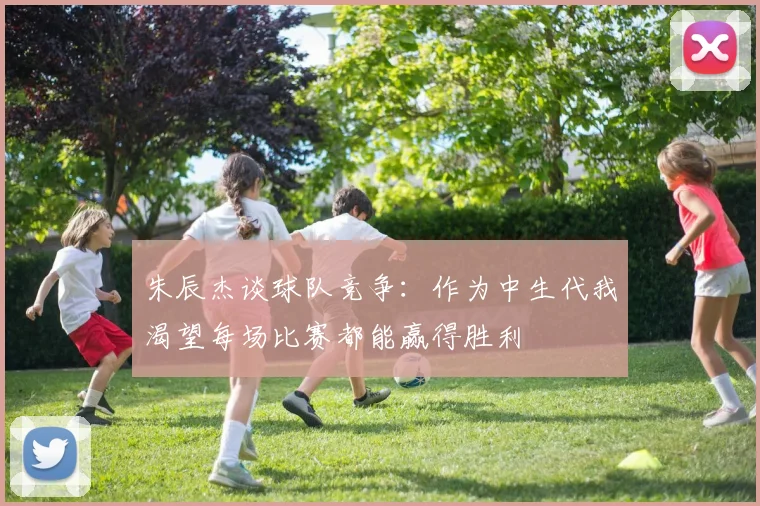 朱辰杰谈球队竞争：作为中生代我渴望每场比赛都能赢得胜利