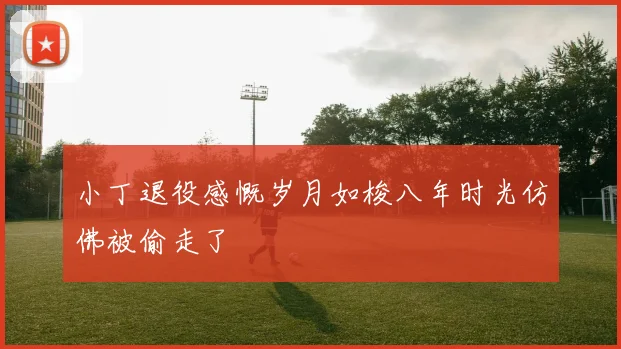 小丁退役感慨岁月如梭八年时光仿佛被偷走了