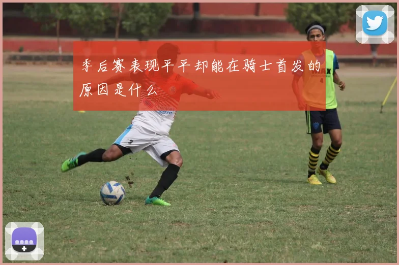 季后赛表现平平却能在骑士首发的原因是什么