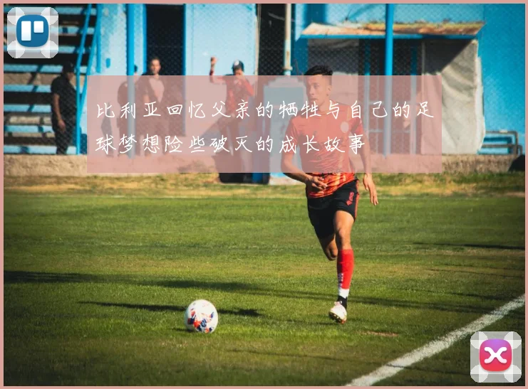 比利亚回忆父亲的牺牲与自己的足球梦想险些破灭的成长故事