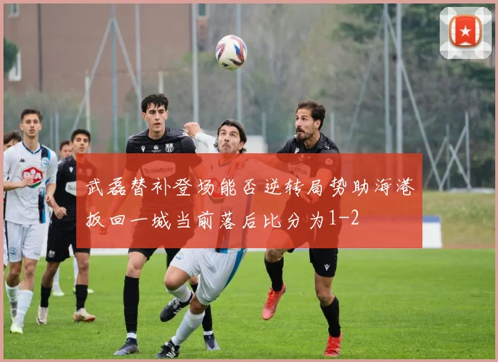 武磊替补登场能否逆转局势助海港扳回一城当前落后比分为1-2