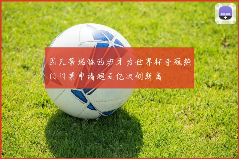 因凡蒂诺称西班牙为世界杯夺冠热门门票申请超五亿次创新高