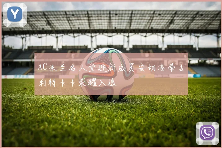 AC米兰名人堂迎新成员安切洛蒂古利特卡卡荣耀入选