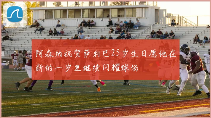 阿森纳祝贺萨利巴25岁生日愿他在新的一岁里继续闪耀球场