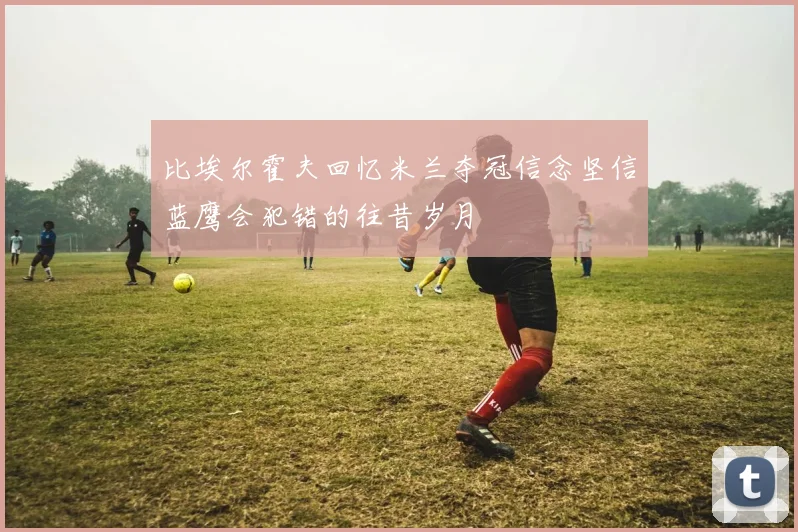比埃尔霍夫回忆米兰夺冠信念坚信蓝鹰会犯错的往昔岁月