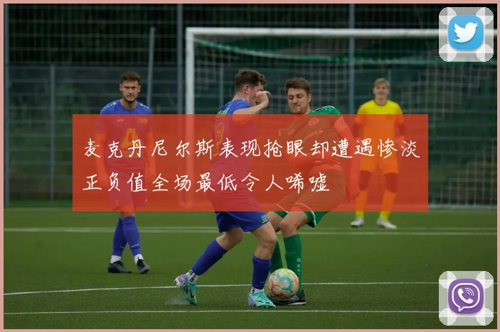麦克丹尼尔斯表现抢眼却遭遇惨淡正负值全场最低令人唏嘘