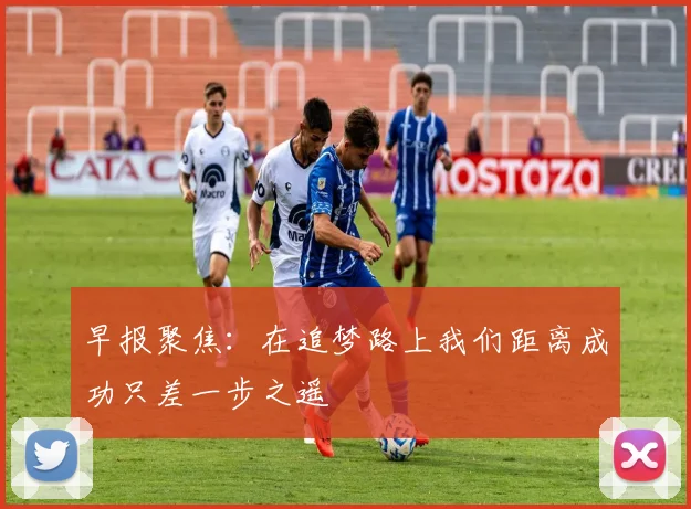 早报聚焦：在追梦路上我们距离成功只差一步之遥