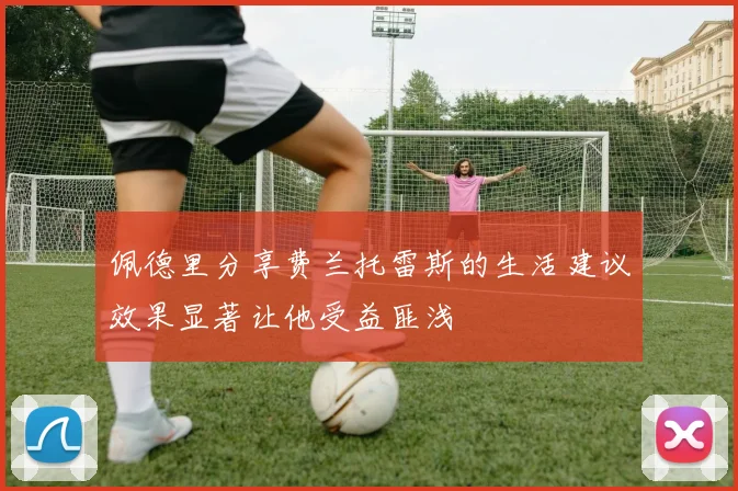 佩德里分享费兰托雷斯的生活建议效果显著让他受益匪浅