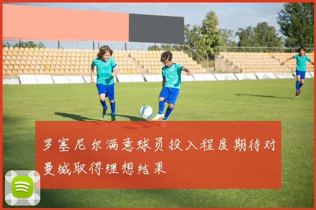罗塞尼尔满意球员投入程度期待对曼城取得理想结果