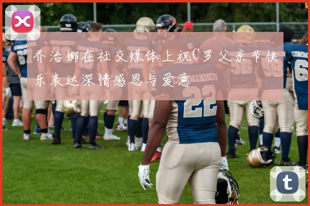 乔治娜在社交媒体上祝C罗父亲节快乐表达深情感恩与爱意