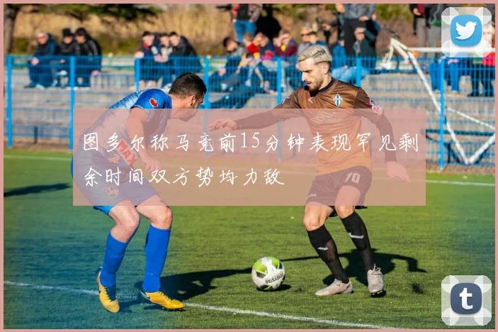 图多尔称马竞前15分钟表现罕见剩余时间双方势均力敌