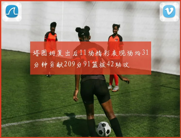 塔图姆复出后11场精彩表现场均31分钟贡献209分91篮板42助攻