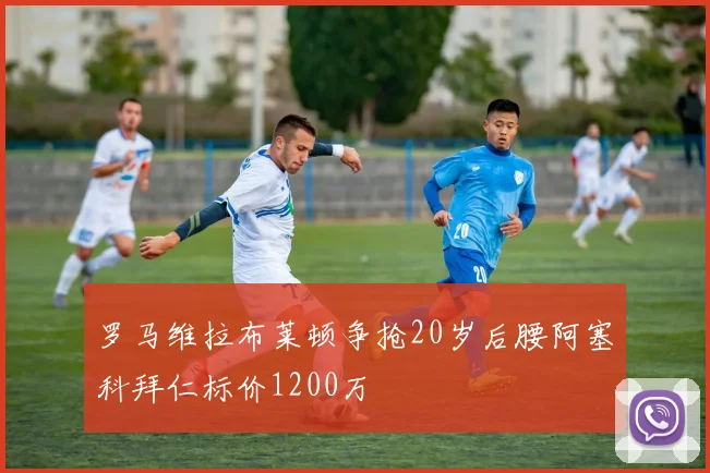 罗马维拉布莱顿争抢20岁后腰阿塞科拜仁标价1200万