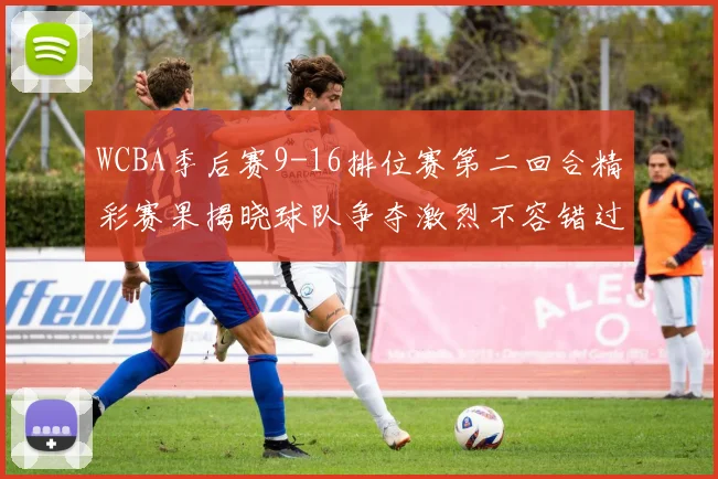 WCBA季后赛9-16排位赛第二回合精彩赛果揭晓球队争夺激烈不容错过