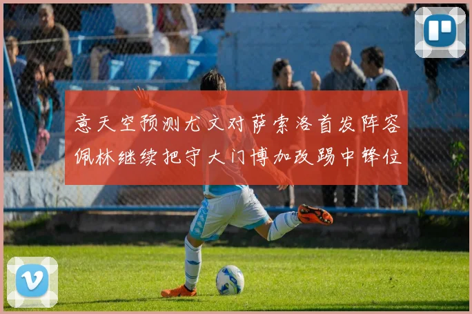 意天空预测尤文对萨索洛首发阵容佩林继续把守大门博加改踢中锋位置