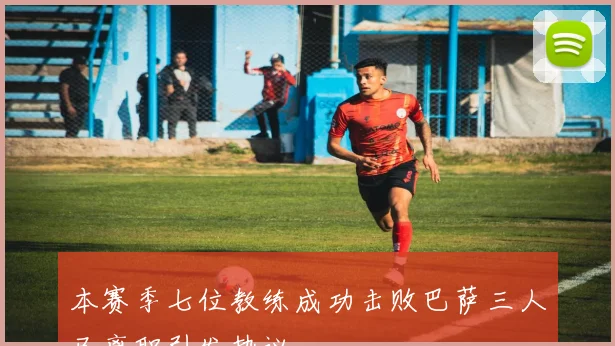 本赛季七位教练成功击败巴萨三人已离职引发热议
