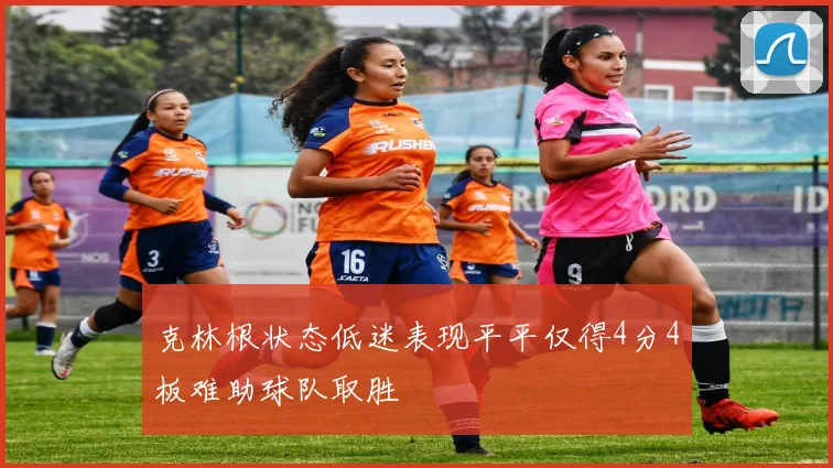 克林根状态低迷表现平平仅得4分4板难助球队取胜