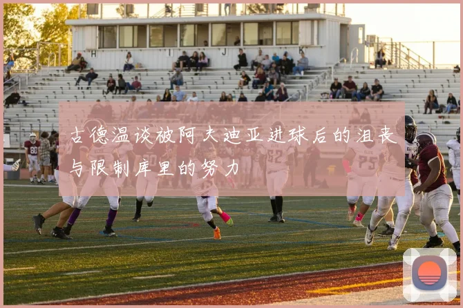 古德温谈被阿夫迪亚进球后的沮丧与限制库里的努力
