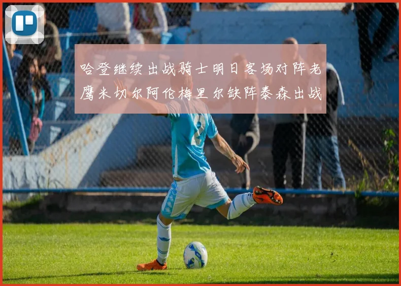 哈登继续出战骑士明日客场对阵老鹰米切尔阿伦梅里尔缺阵泰森出战存疑