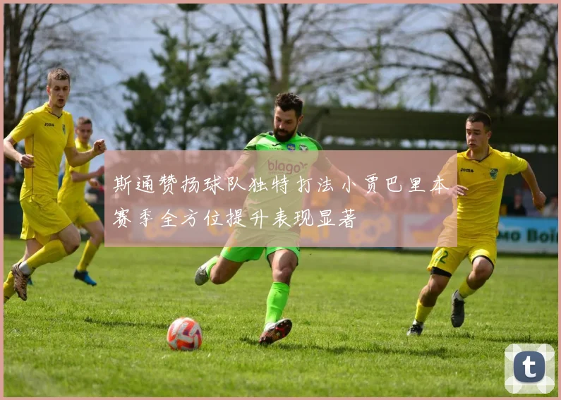 斯通赞扬球队独特打法小贾巴里本赛季全方位提升表现显著