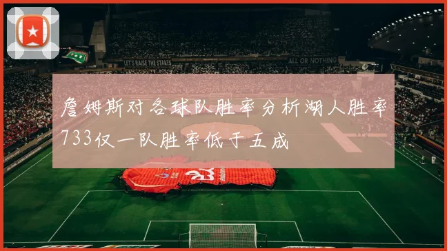 詹姆斯对各球队胜率分析湖人胜率733仅一队胜率低于五成