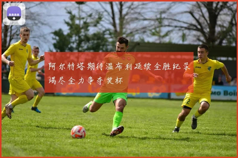 阿尔特塔期待温布利延续全胜纪录竭尽全力争夺奖杯