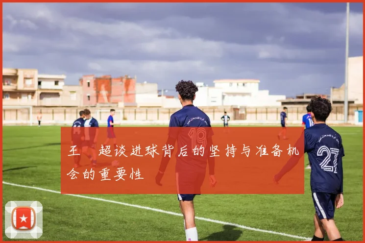 王燊超谈进球背后的坚持与准备机会的重要性