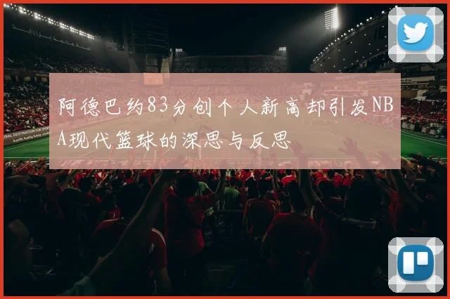 阿德巴约83分创个人新高却引发NBA现代篮球的深思与反思