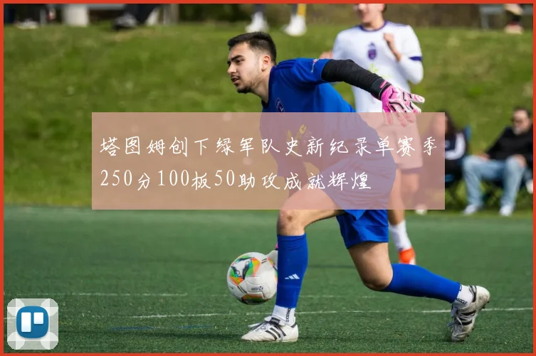 塔图姆创下绿军队史新纪录单赛季250分100板50助攻成就辉煌