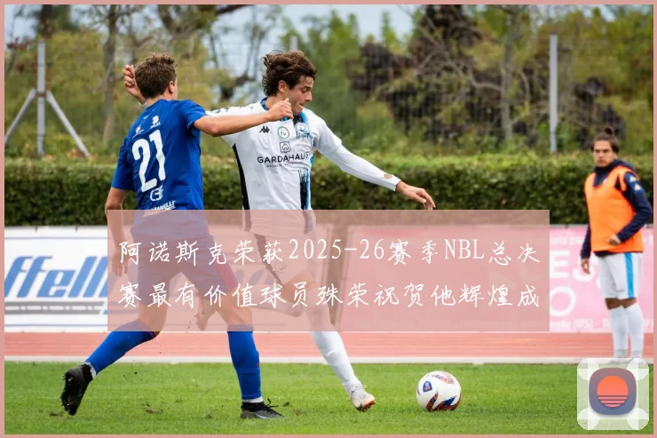 阿诺斯克荣获2025-26赛季NBL总决赛最有价值球员殊荣祝贺他辉煌成就