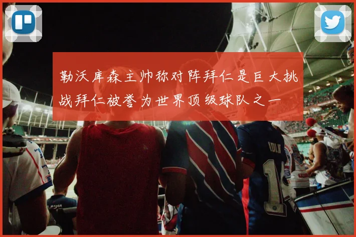 勒沃库森主帅称对阵拜仁是巨大挑战拜仁被誉为世界顶级球队之一