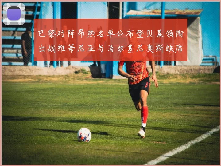 巴黎对阵昂热名单公布登贝莱领衔出战维蒂尼亚与马尔基尼奥斯缺席