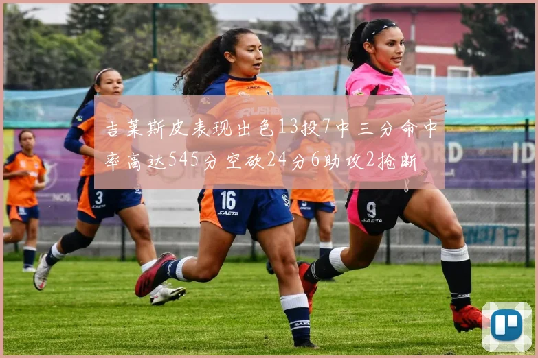 吉莱斯皮表现出色13投7中三分命中率高达545分空砍24分6助攻2抢断