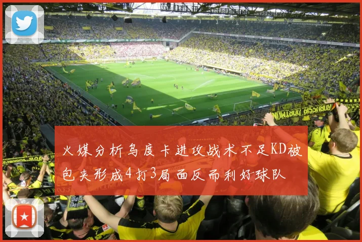 火媒分析乌度卡进攻战术不足KD被包夹形成4打3局面反而利好球队