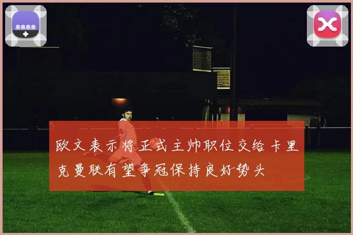 欧文表示将正式主帅职位交给卡里克曼联有望争冠保持良好势头