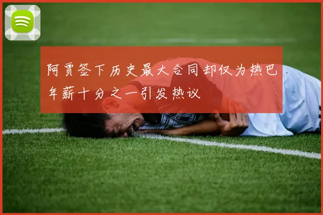 阿贾签下历史最大合同却仅为热巴年薪十分之一引发热议