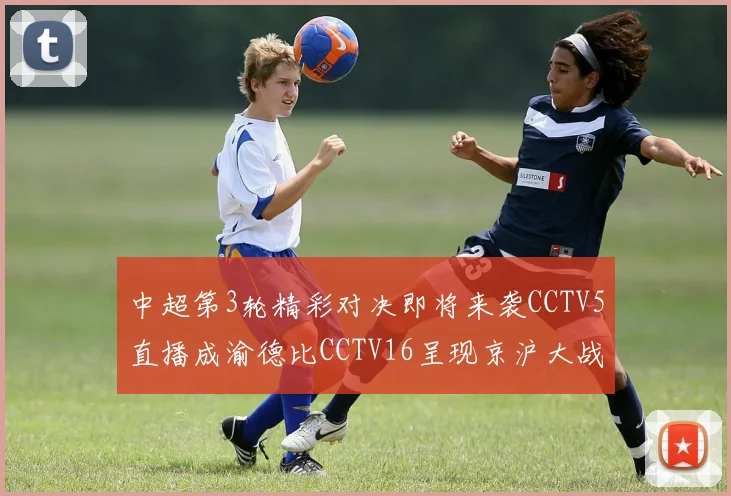 中超第3轮精彩对决即将来袭CCTV5直播成渝德比CCTV16呈现京沪大战
